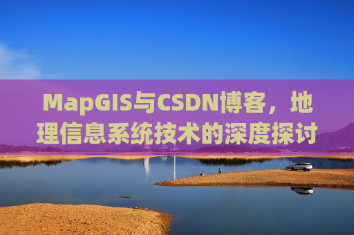 MapGIS与CSDN博客，地理信息系统技术的深度探讨